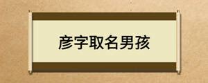 彦的意思名字|彦字取名男孩名字大全（附带彦字取名寓意及禁忌）